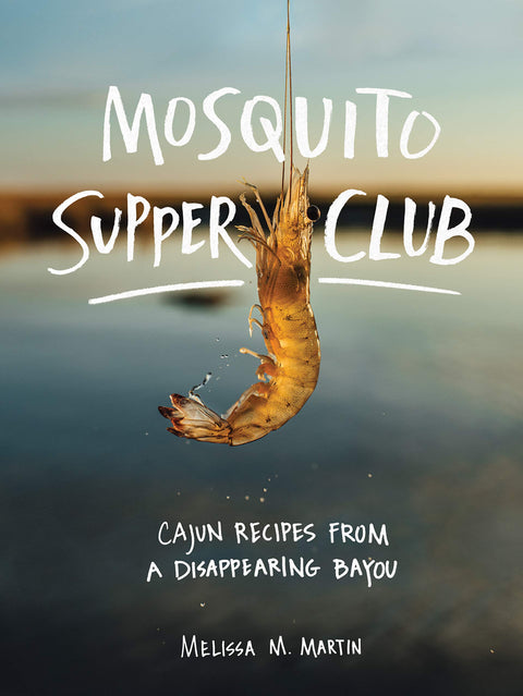 Mosquito Supper Club: Cajun Recipes from a Disappearing Bayou by Melissa M. Martin